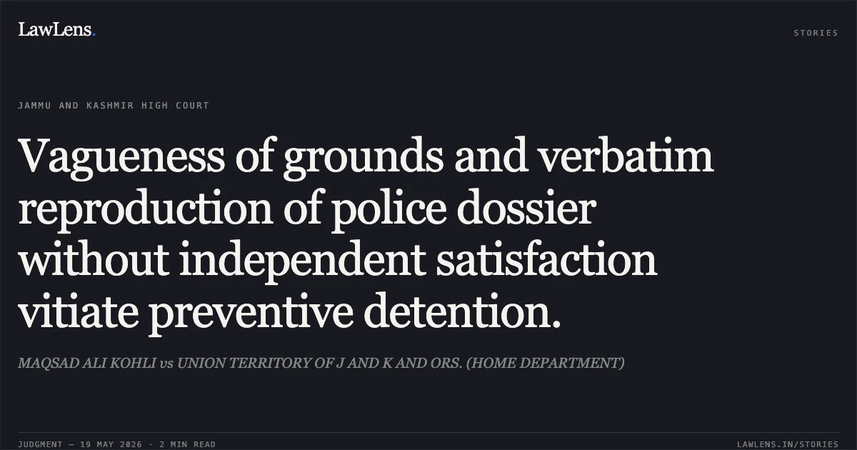 Vagueness of grounds and verbatim reproduction of police dossier without independent satisfaction vitiate preventive detention.. MAQSAD ALI KOHLI vs UNION TERRITORY OF J AND K AND ORS. (HOME DEPARTMENT). Jammu and Kashmir High Court. LawLens