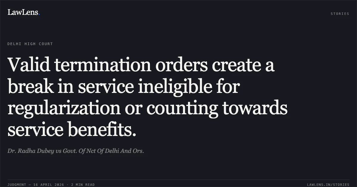 Valid termination orders create a break in service ineligible for regularization or counting towards service benefits.. Dr. Radha Dubey vs Govt. Of Nct Of Delhi And Ors.. Delhi High Court. LawLens
