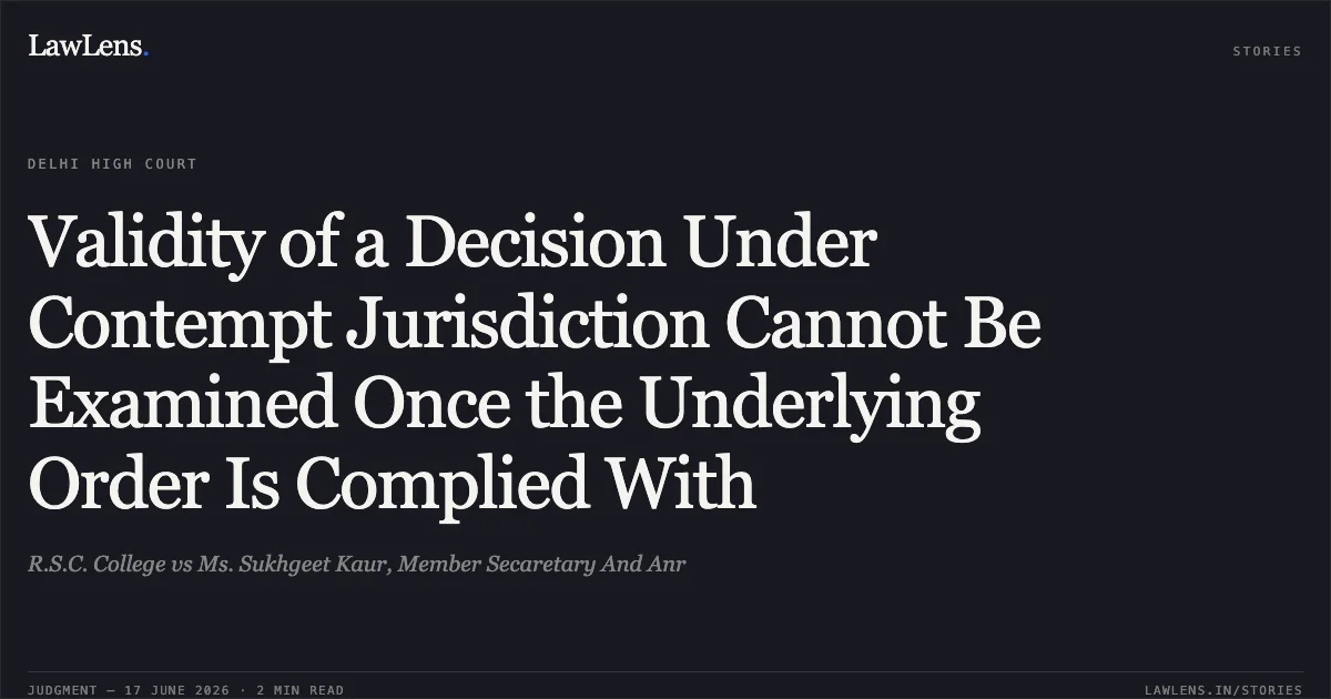 Validity of a Decision Under Contempt Jurisdiction Cannot Be Examined Once the Underlying Order Is Complied With. R.S.C. College vs Ms. Sukhgeet Kaur, Member Secaretary And Anr. Delhi High Court. LawLens