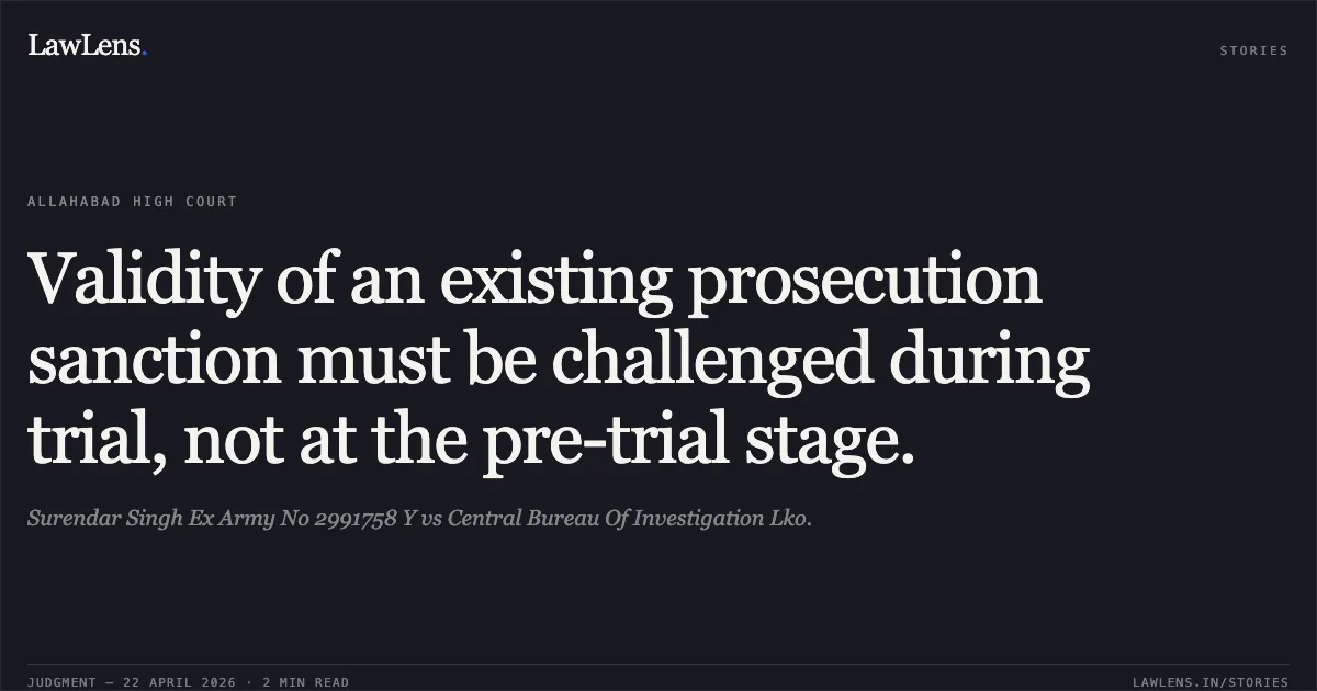 Validity of an existing prosecution sanction must be challenged during trial, not at the pre-trial stage.. Surendar Singh Ex Army No 2991758 Y vs Central Bureau Of Investigation Lko.. Allahabad High Court. LawLens