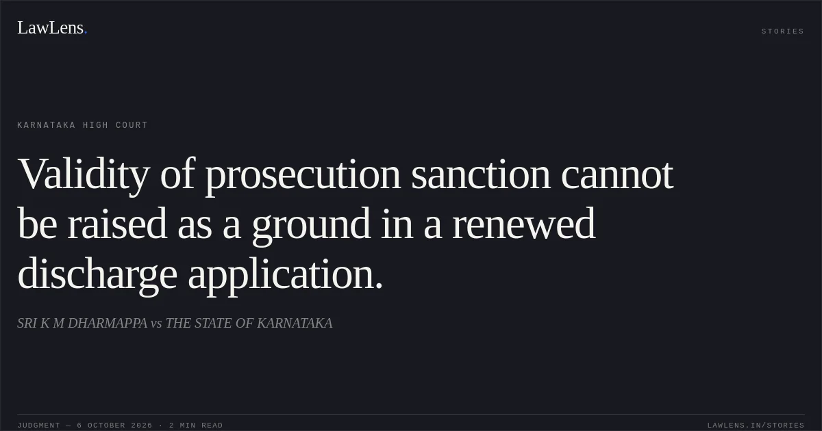 Validity of prosecution sanction cannot be raised as a ground in a renewed discharge application.. SRI K M DHARMAPPA vs THE STATE OF KARNATAKA. Karnataka High Court. LawLens