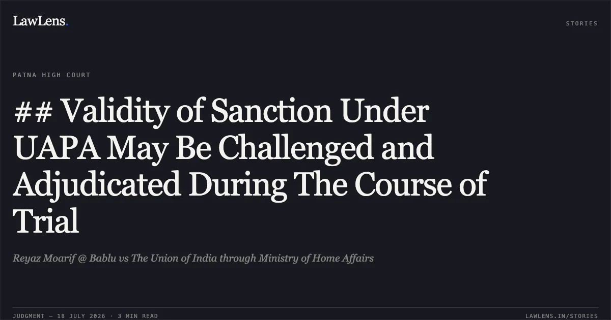 ## Validity of Sanction Under UAPA May Be Challenged and Adjudicated During The Course of Trial. Reyaz Moarif @ Bablu vs The Union of India through Ministry of Home Affairs. Patna High Court. LawLens