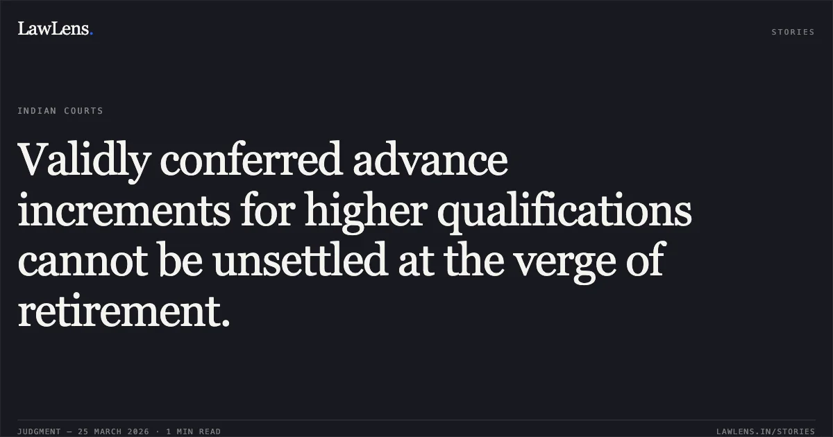 Validly conferred advance increments for higher qualifications cannot be unsettled at the verge of retirement.. RAJESH KUMAR PASINE vs STATE OF CHHATTISGARH. Chhattisgarh High Court. LawLens