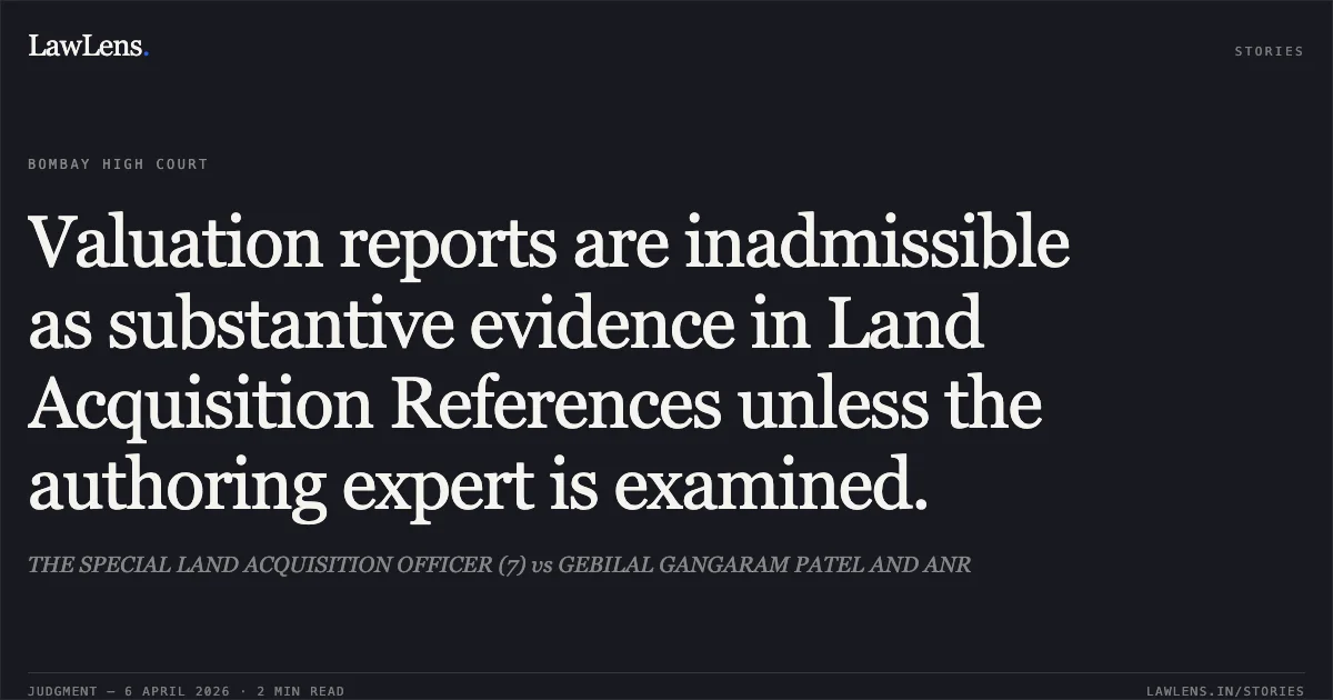 Valuation reports are inadmissible as substantive evidence in Land Acquisition References unless the authoring expert is examined.. THE SPECIAL LAND ACQUISITION OFFICER (7) vs GEBILAL GANGARAM PATEL AND ANR. Bombay High Court. LawLens