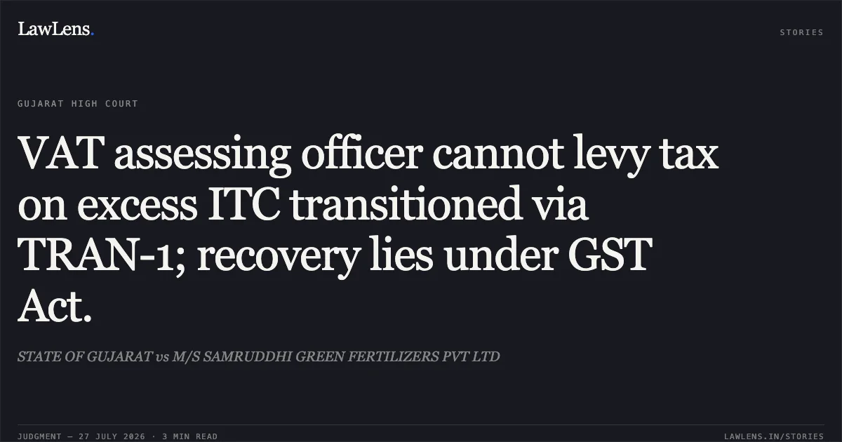 VAT assessing officer cannot levy tax on excess ITC transitioned via TRAN-1; recovery lies under GST Act.. STATE OF GUJARAT vs M/S SAMRUDDHI GREEN FERTILIZERS PVT LTD. Gujarat High Court. LawLens