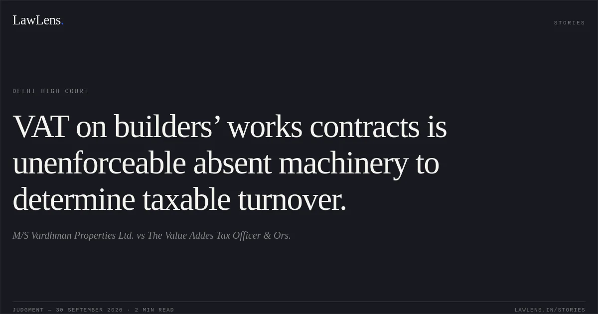VAT on builders’ works contracts is unenforceable absent machinery to determine taxable turnover.. M/S Vardhman Properties Ltd. vs The Value Addes Tax Officer & Ors.. Delhi High Court. LawLens