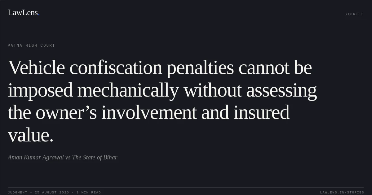 Vehicle confiscation penalties cannot be imposed mechanically without assessing the owner’s involvement and insured value.. Aman Kumar Agrawal vs The State of Bihar. Patna High Court. LawLens