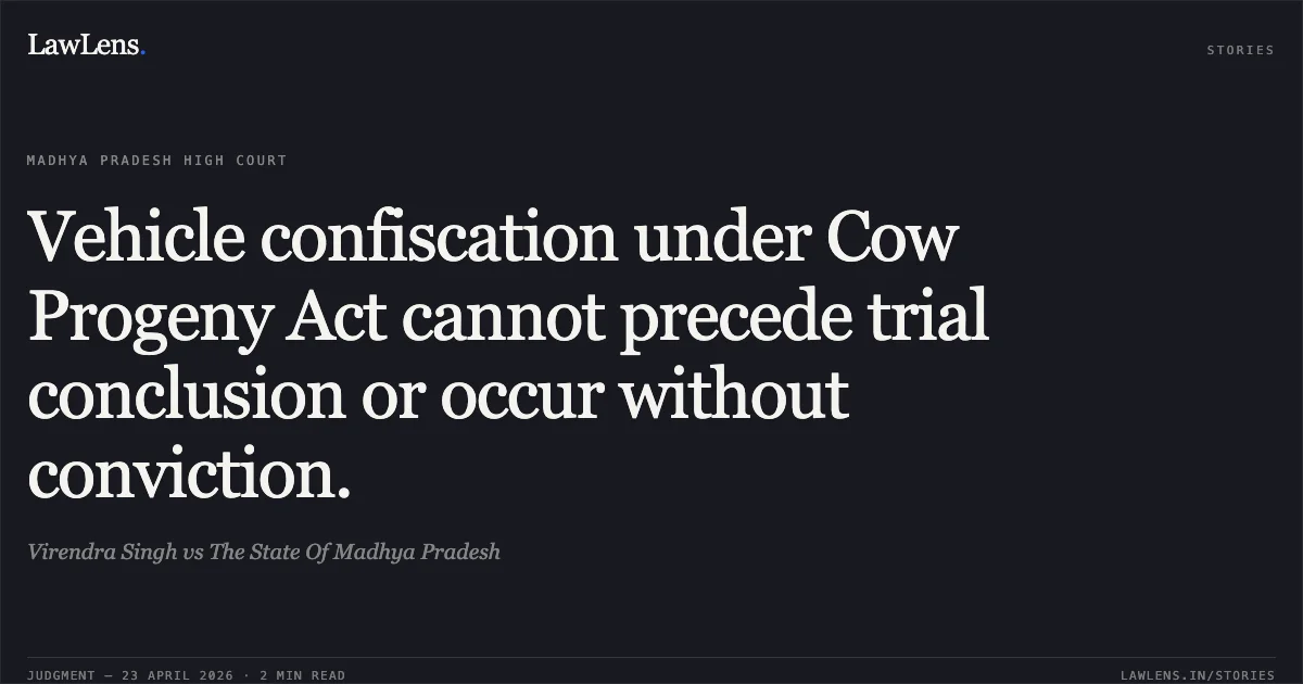 Vehicle confiscation under Cow Progeny Act cannot precede trial conclusion or occur without conviction.. Virendra Singh vs The State Of Madhya Pradesh. Madhya Pradesh High Court. LawLens