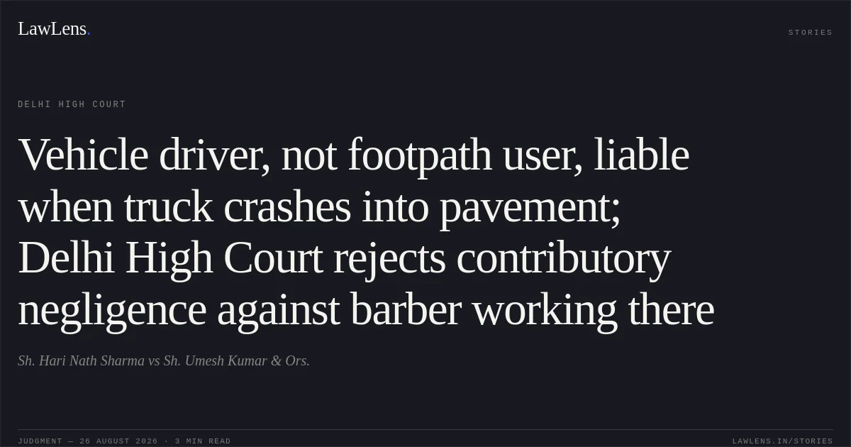 Vehicle driver, not footpath user, liable when truck crashes into pavement; Delhi High Court rejects contributory negligence against barber working there. Sh. Hari Nath Sharma vs Sh. Umesh Kumar & Ors.. Delhi High Court. LawLens