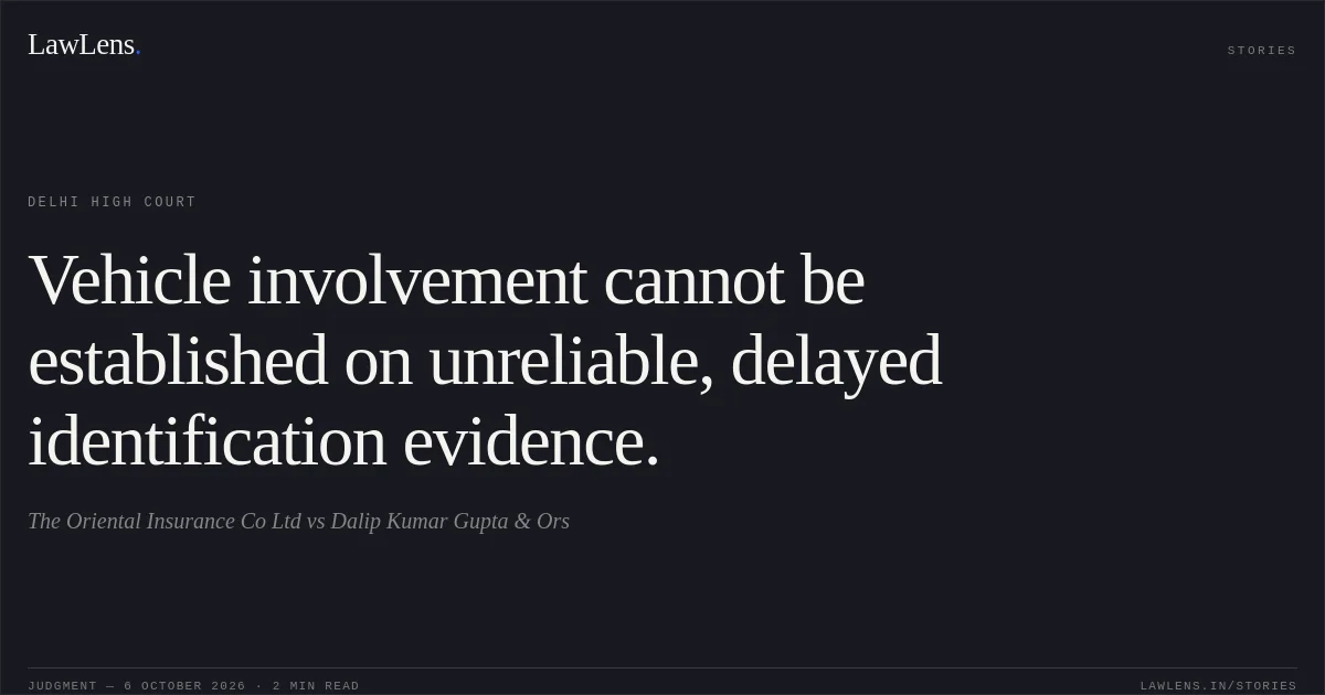 Vehicle involvement cannot be established on unreliable, delayed identification evidence.. The Oriental Insurance Co Ltd vs Dalip Kumar Gupta & Ors. Delhi High Court. LawLens
