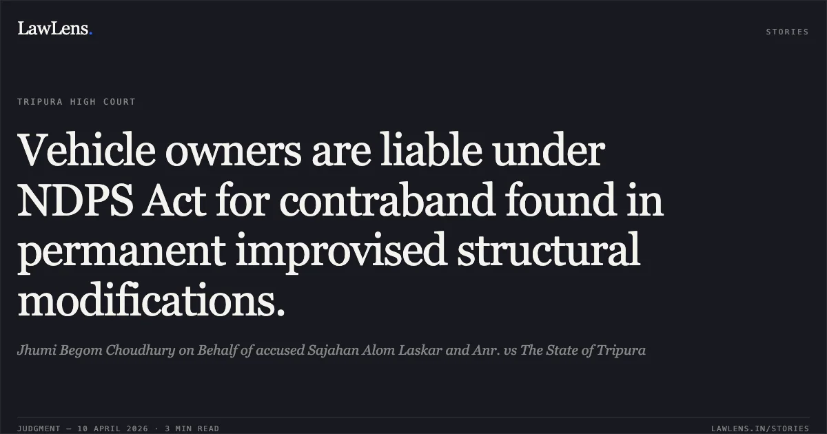 Vehicle owners are liable under NDPS Act for contraband found in permanent improvised structural modifications.. Jhumi Begom Choudhury on Behalf of accused Sajahan Alom Laskar and Anr. vs The State of Tripura. Tripura High Court. LawLens