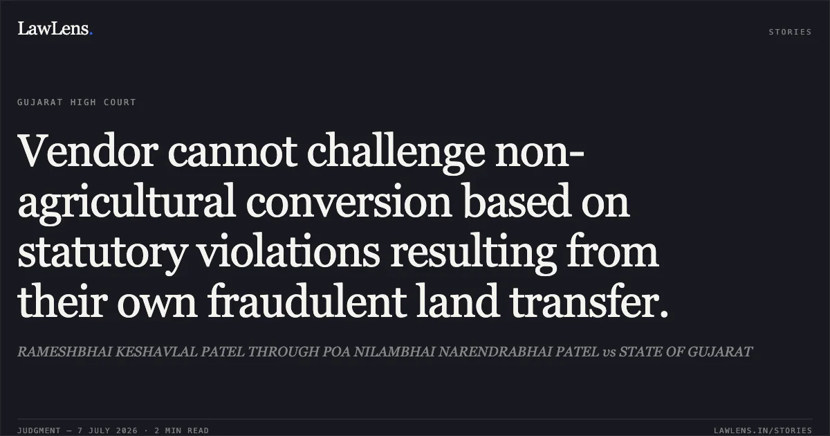 Vendor cannot challenge non-agricultural conversion based on statutory violations resulting from their own fraudulent land transfer.. RAMESHBHAI KESHAVLAL PATEL THROUGH POA NILAMBHAI NARENDRABHAI PATEL vs STATE OF GUJARAT. Gujarat High Court. LawLens
