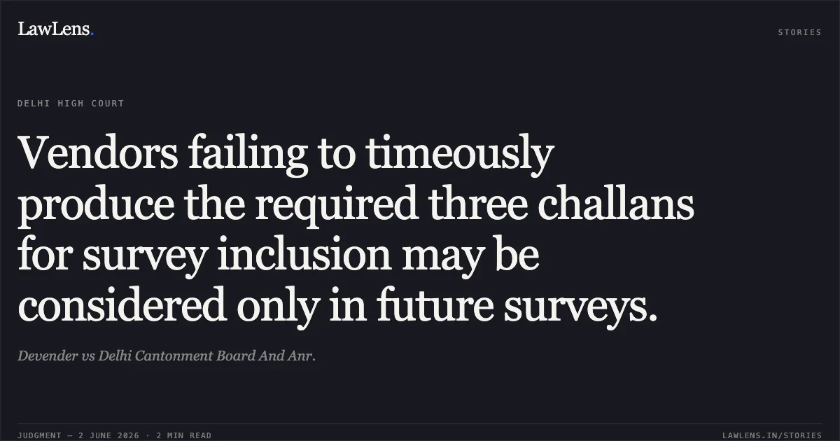 Vendors failing to timeously produce the required three challans for survey inclusion may be considered only in future surveys.. Devender vs Delhi Cantonment Board And Anr.. Delhi High Court. LawLens