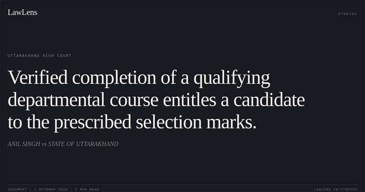 Verified completion of a qualifying departmental course entitles a candidate to the prescribed selection marks.. ANIL SINGH vs STATE OF UTTARAKHAND. Uttarakhand High Court. LawLens