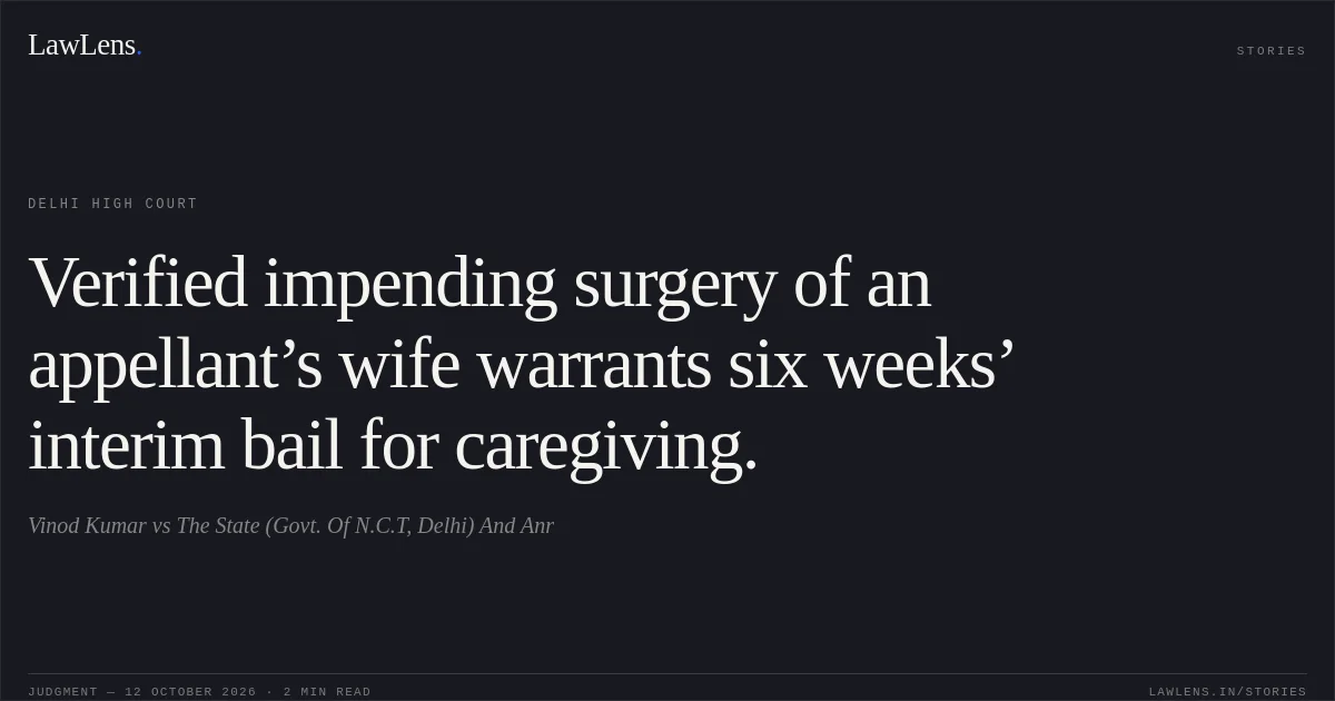 Verified impending surgery of an appellant’s wife warrants six weeks’ interim bail for caregiving.. Vinod Kumar vs The State (Govt. Of N.C.T, Delhi) And Anr. Delhi High Court. LawLens