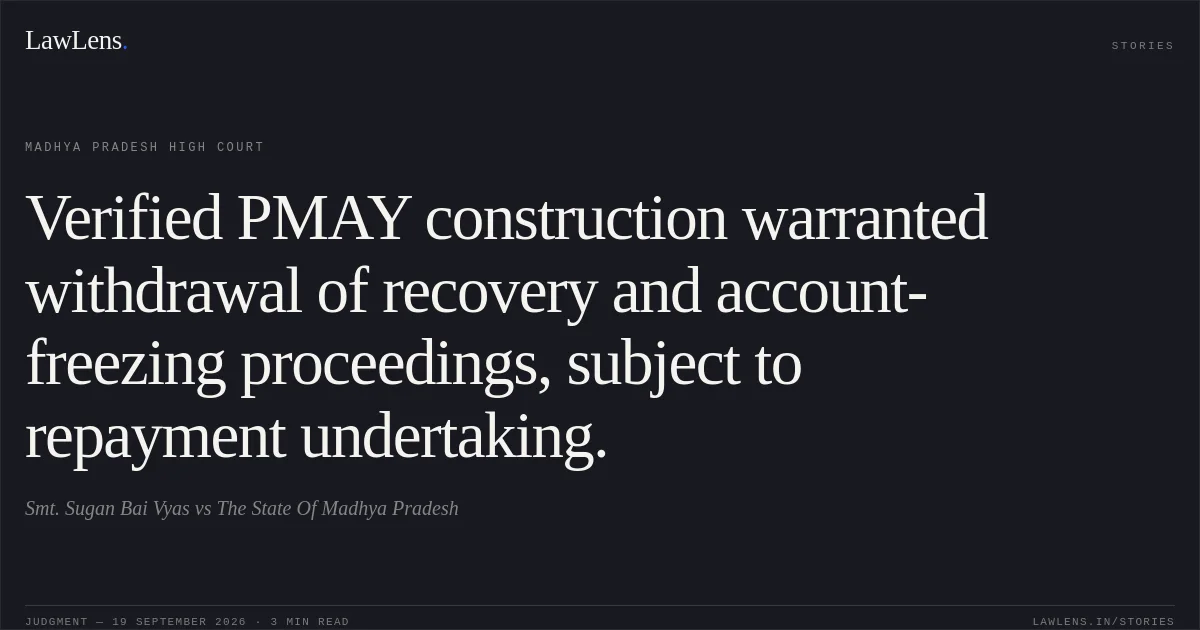 Verified PMAY construction warranted withdrawal of recovery and account-freezing proceedings, subject to repayment undertaking.. Smt. Sugan Bai Vyas vs The State Of Madhya Pradesh. Madhya Pradesh High Court. LawLens