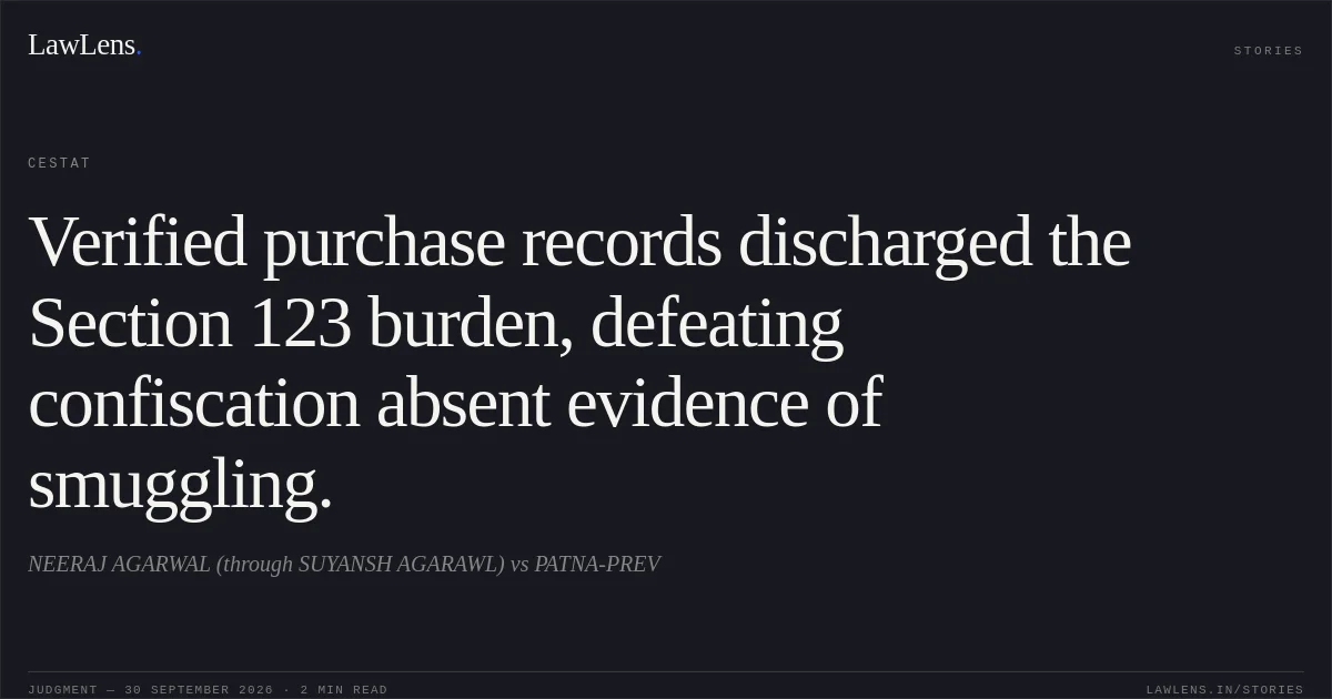 Verified purchase records discharged the Section 123 burden, defeating confiscation absent evidence of smuggling.. NEERAJ AGARWAL (through SUYANSH AGARAWL) vs PATNA-PREV. CESTAT. LawLens