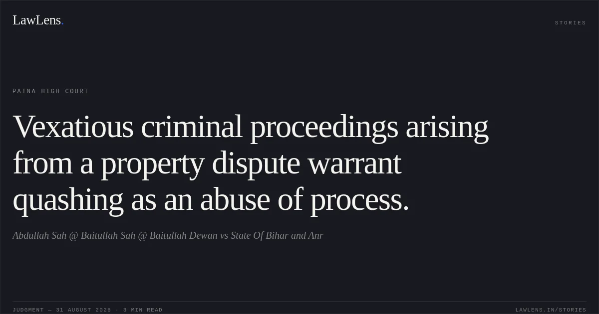 Vexatious criminal proceedings arising from a property dispute warrant quashing as an abuse of process.. Abdullah Sah @ Baitullah Sah @ Baitullah Dewan vs State Of Bihar and Anr. Patna High Court. LawLens