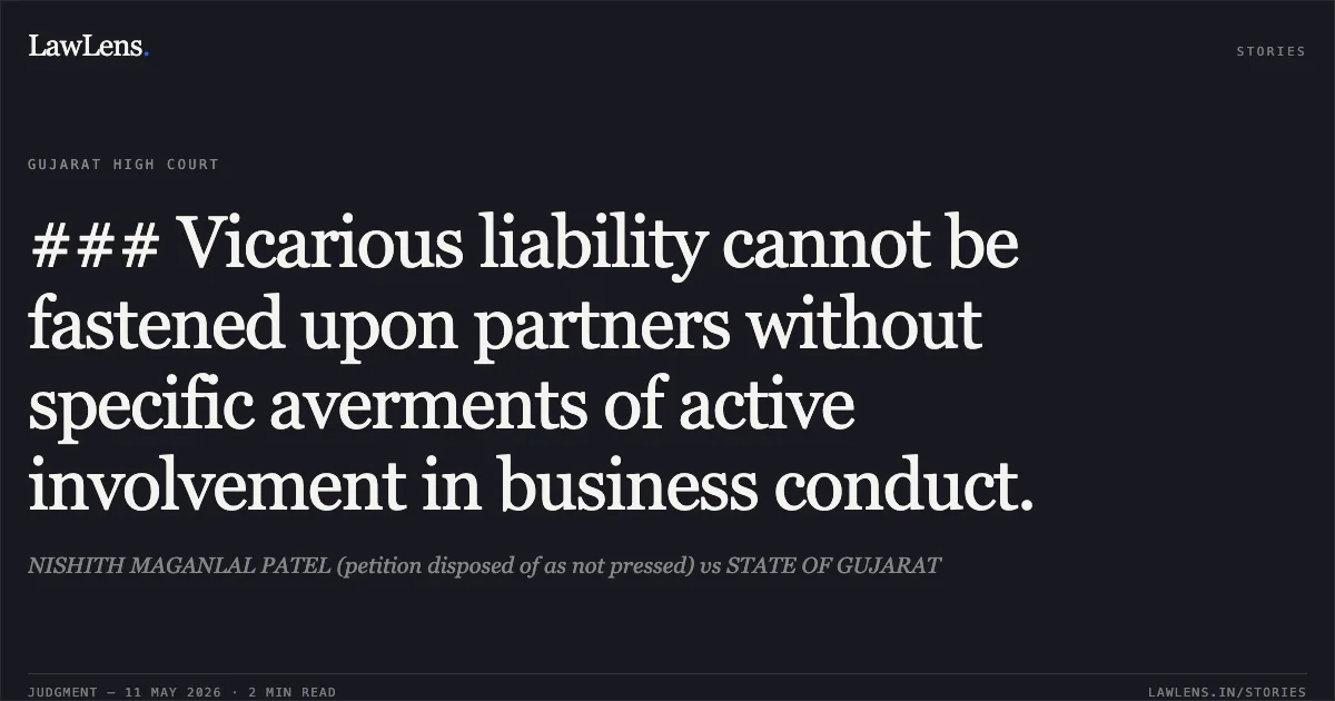### Vicarious liability cannot be fastened upon partners without specific averments of active involvement in business conduct.. NISHITH MAGANLAL PATEL (petition disposed of as not pressed) vs STATE OF GUJARAT. Gujarat High Court. LawLens