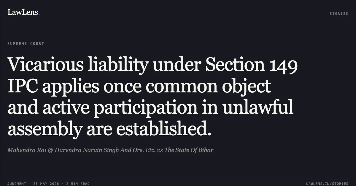 Vicarious liability under Section 149 IPC applies once common object and active participation in unlawful assembly are established.. Mahendra Rai @ Harendra Narain Singh And Ors. Etc. vs The State Of Bihar. Supreme Court. LawLens