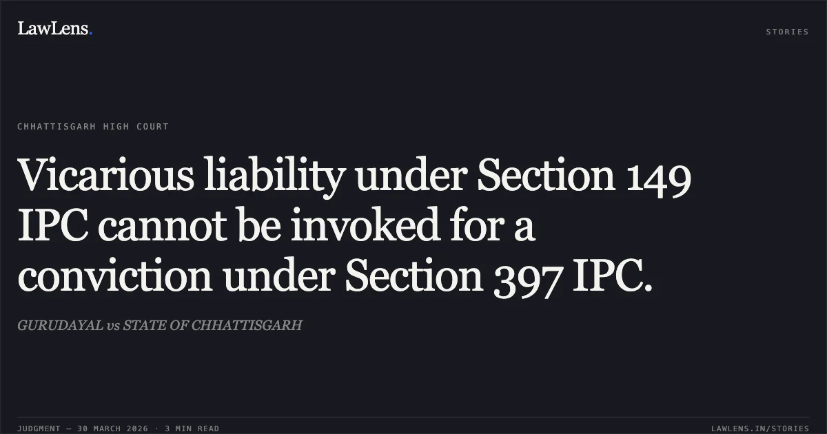 Vicarious liability under Section 149 IPC cannot be invoked for a conviction under Section 397 IPC.. GURUDAYAL vs STATE OF CHHATTISGARH. Chhattisgarh High Court. LawLens