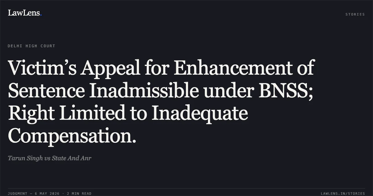 Victim’s Appeal for Enhancement of Sentence Inadmissible under BNSS; Right Limited to Inadequate Compensation.. Tarun Singh vs State And Anr. Delhi High Court. LawLens