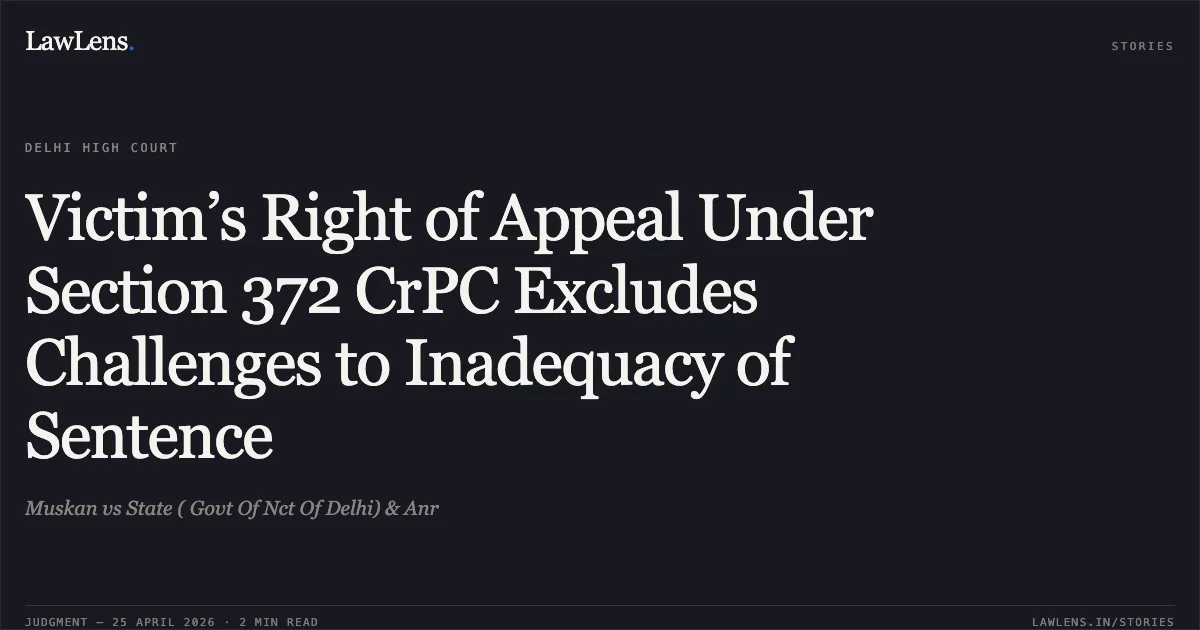 Victim’s Right of Appeal Under Section 372 CrPC Excludes Challenges to Inadequacy of Sentence. Muskan vs State ( Govt Of Nct Of Delhi) & Anr. Delhi High Court. LawLens