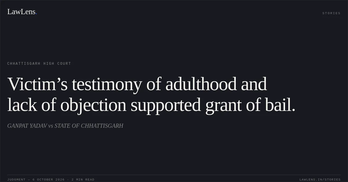Victim’s testimony of adulthood and lack of objection supported grant of bail.. GANPAT YADAV vs STATE OF CHHATTISGARH. Chhattisgarh High Court. LawLens