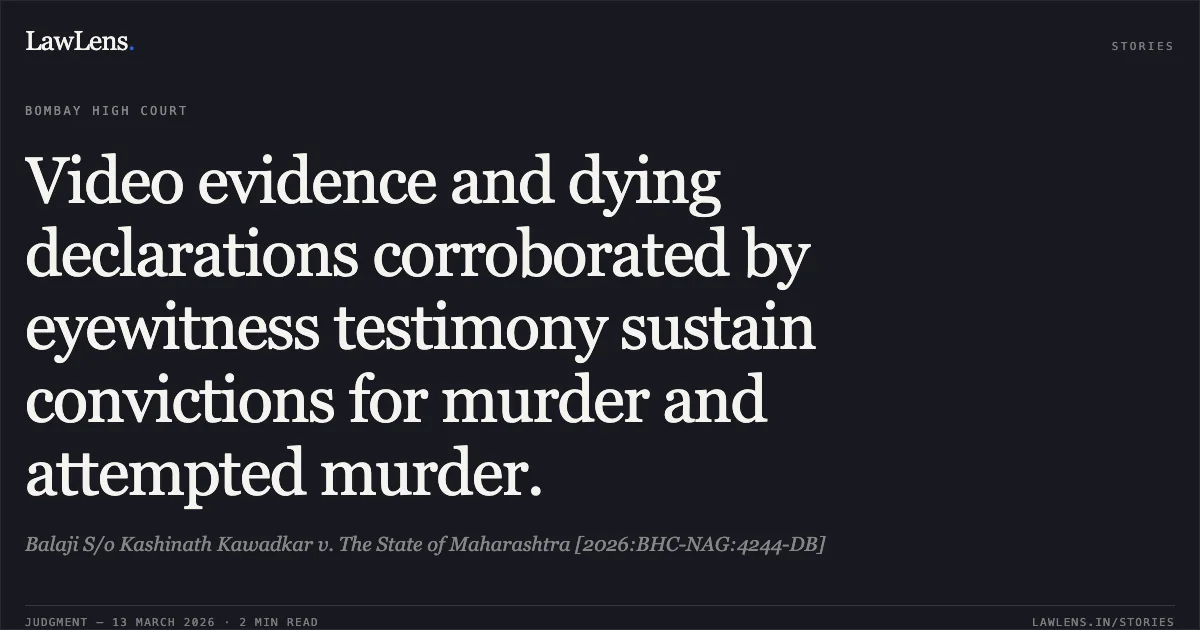 Video evidence and dying declarations corroborated by eyewitness testimony sustain convictions for murder and attempted murder.. Balaji S/o Kashinath Kawadkar v. The State of Maharashtra [2026:BHC-NAG:4244-DB]. Bombay High Court. LawLens