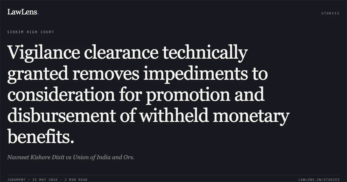 Vigilance clearance technically granted removes impediments to consideration for promotion and disbursement of withheld monetary benefits.. Navneet Kishore Dixit vs Union of India and Ors.. High Court of Sikkim. LawLens