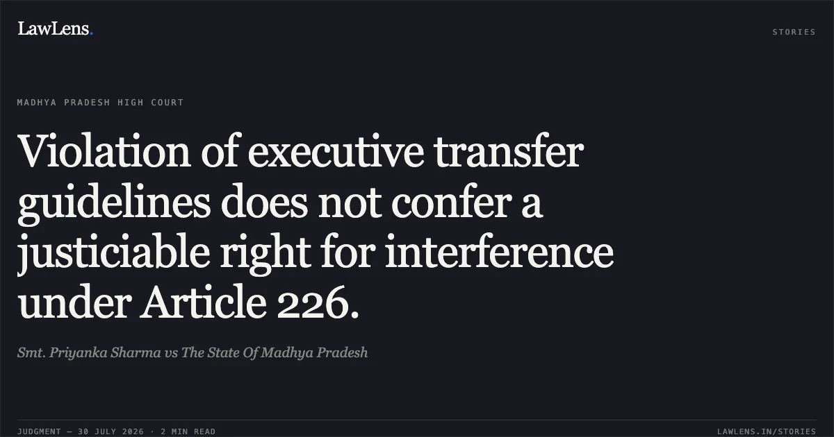 Violation of executive transfer guidelines does not confer a justiciable right for interference under Article 226.. Smt. Priyanka Sharma vs The State Of Madhya Pradesh. Madhya Pradesh High Court. LawLens