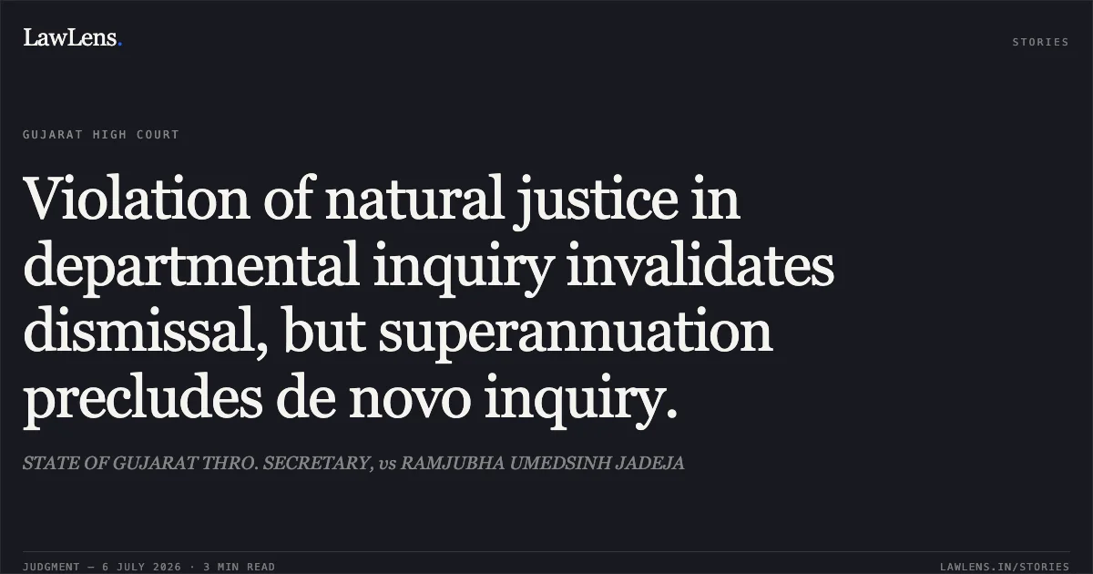 Violation of natural justice in departmental inquiry invalidates dismissal, but superannuation precludes de novo inquiry.. STATE OF GUJARAT THRO. SECRETARY, vs RAMJUBHA UMEDSINH JADEJA. Gujarat High Court. LawLens