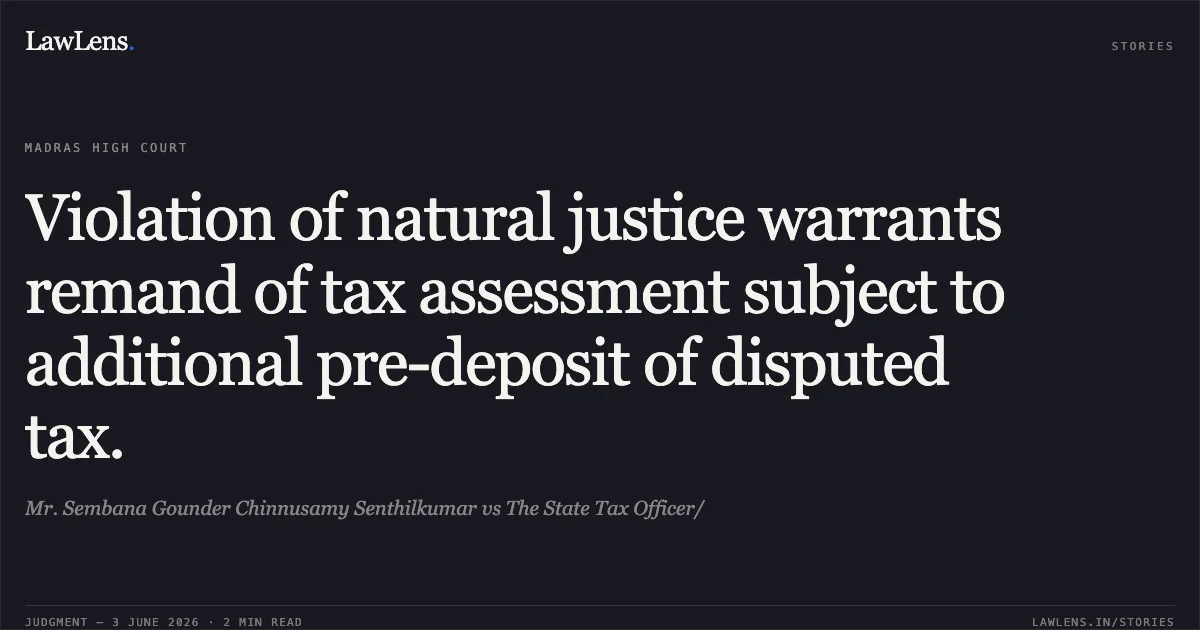 Violation of natural justice warrants remand of tax assessment subject to additional pre-deposit of disputed tax.. Mr. Sembana Gounder Chinnusamy Senthilkumar vs The State Tax Officer/. Madras High Court. LawLens