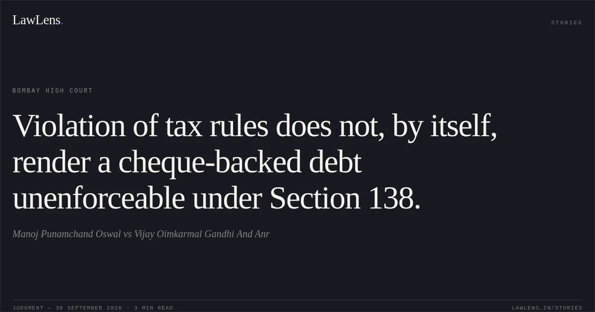 Violation of tax rules does not, by itself, render a cheque-backed debt unenforceable under Section 138.. Manoj Punamchand Oswal vs Vijay Oimkarmal Gandhi And Anr. Bombay High Court. LawLens