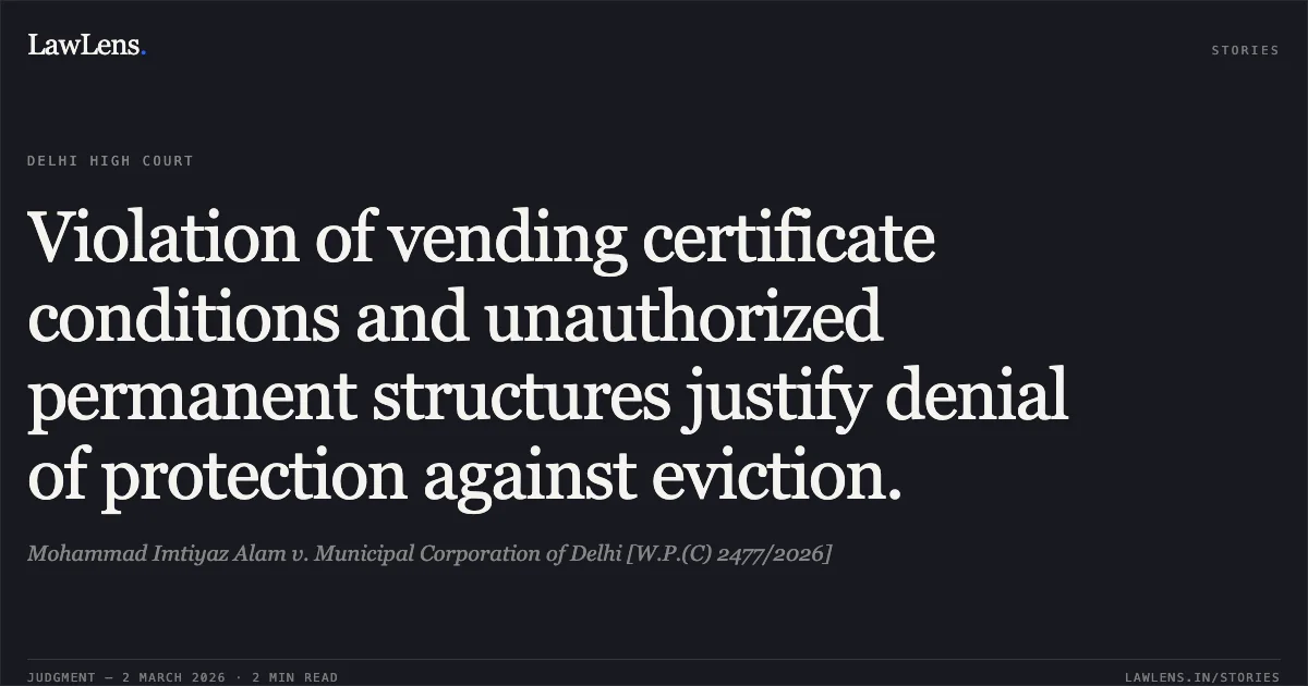 Violation of vending certificate conditions and unauthorized permanent structures justify denial of protection against eviction.. Mohammad Imtiyaz Alam v. Municipal Corporation of Delhi [W.P.(C) 2477/2026]. Delhi High Court. LawLens