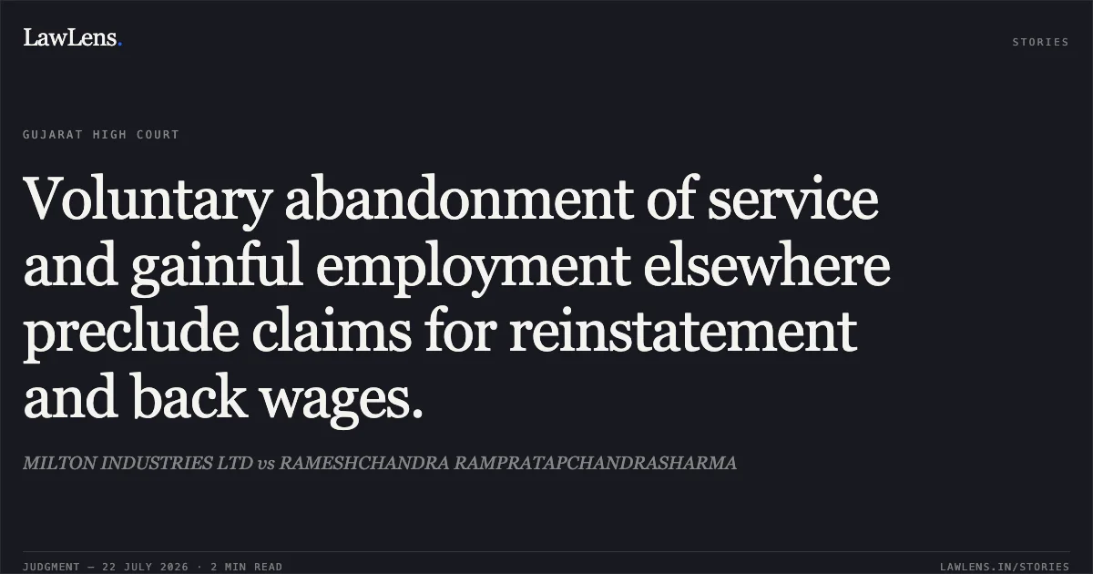 Voluntary abandonment of service and gainful employment elsewhere preclude claims for reinstatement and back wages.. MILTON INDUSTRIES LTD vs RAMESHCHANDRA RAMPRATAPCHANDRASHARMA. Gujarat High Court. LawLens