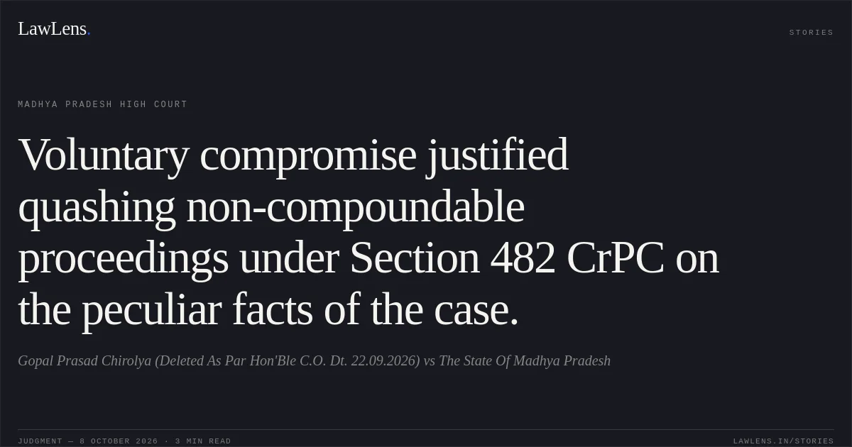 Voluntary compromise justified quashing non-compoundable proceedings under Section 482 CrPC on the peculiar facts of the case.. Gopal Prasad Chirolya (Deleted As Par Hon'Ble C.O. Dt. 22.09.2026) vs The State Of Madhya Pradesh. Madhya Pradesh High Court. LawLens