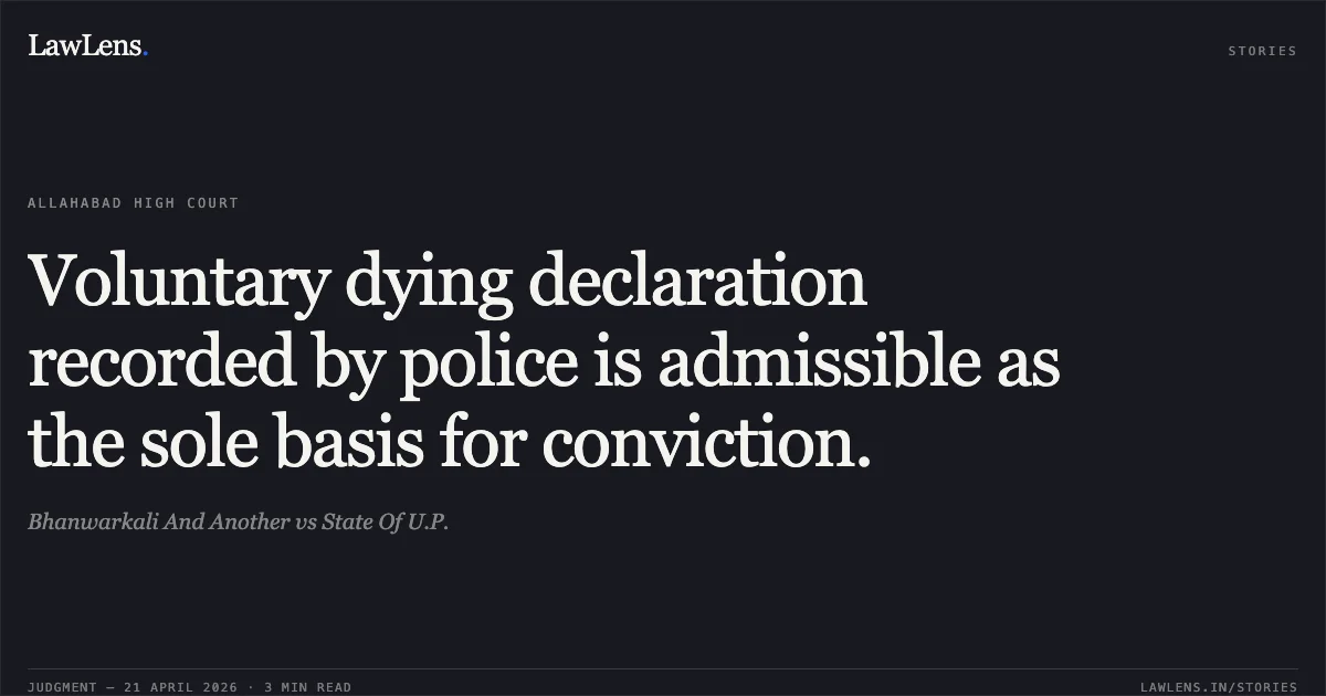 Voluntary dying declaration recorded by police is admissible as the sole basis for conviction.. Bhanwarkali And Another vs State Of U.P.. Allahabad High Court. LawLens