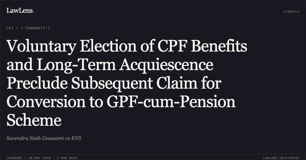 Voluntary Election of CPF Benefits and Long-Term Acquiescence Preclude Subsequent Claim for Conversion to GPF-cum-Pension Scheme. Surendra Nath Goswami vs KVS. Central Administrative Tribunal. LawLens