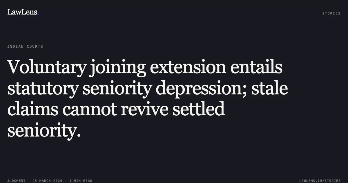 Voluntary joining extension entails statutory seniority depression; stale claims cannot revive settled seniority.. S RAKESH KUMAR vs ENVIRONMENT FOREST AND CLIMATE CHANGE. Central Administrative Tribunal. LawLens