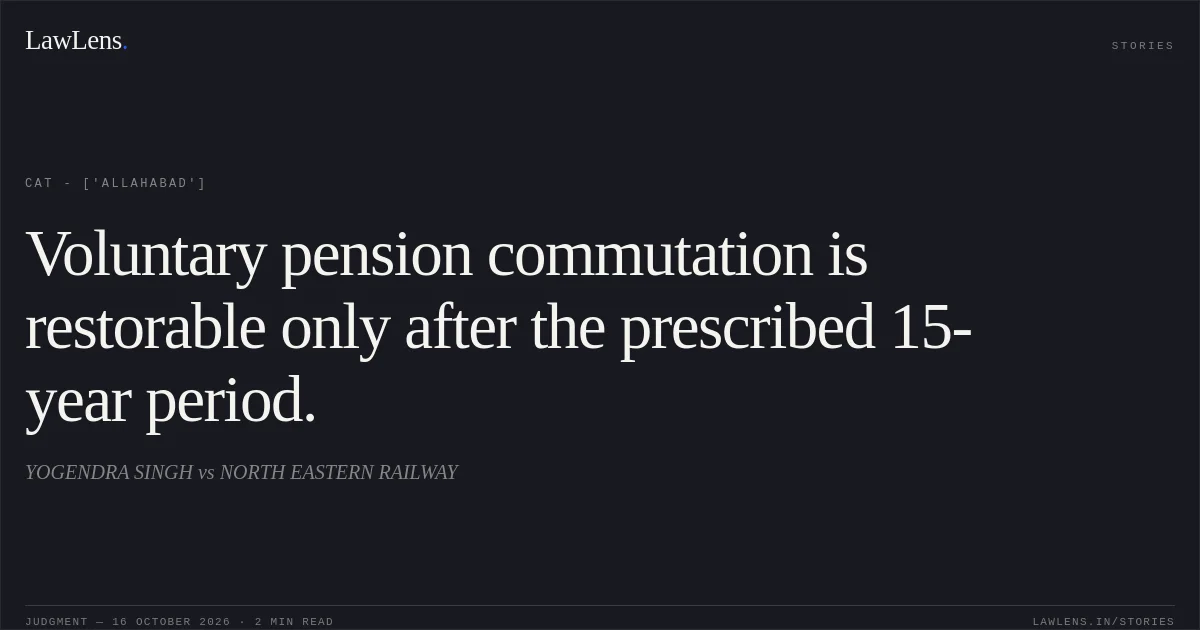 Voluntary pension commutation is restorable only after the prescribed 15-year period.. YOGENDRA SINGH vs NORTH EASTERN RAILWAY. CAT - ['Allahabad']. LawLens