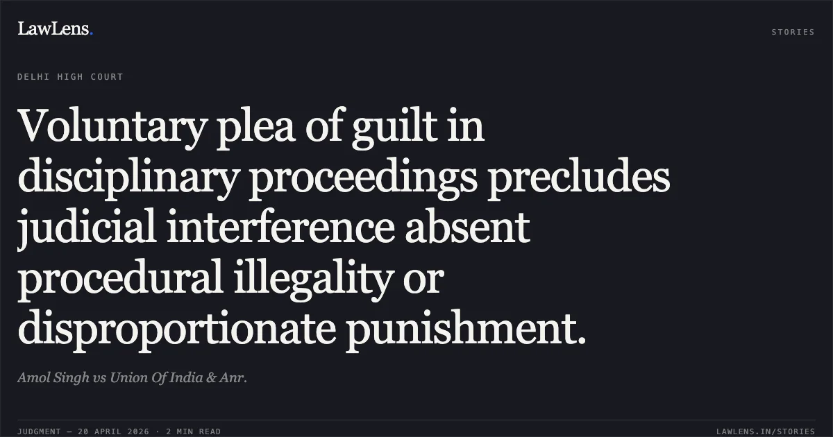 Voluntary plea of guilt in disciplinary proceedings precludes judicial interference absent procedural illegality or disproportionate punishment.. Amol Singh vs Union Of India & Anr.. Delhi High Court. LawLens