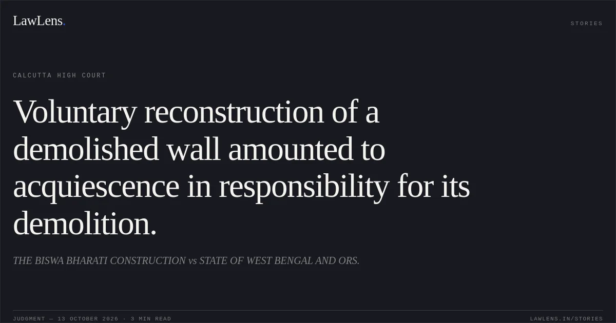 Voluntary reconstruction of a demolished wall amounted to acquiescence in responsibility for its demolition.. THE BISWA BHARATI CONSTRUCTION vs STATE OF WEST BENGAL AND ORS.. Calcutta High Court. LawLens