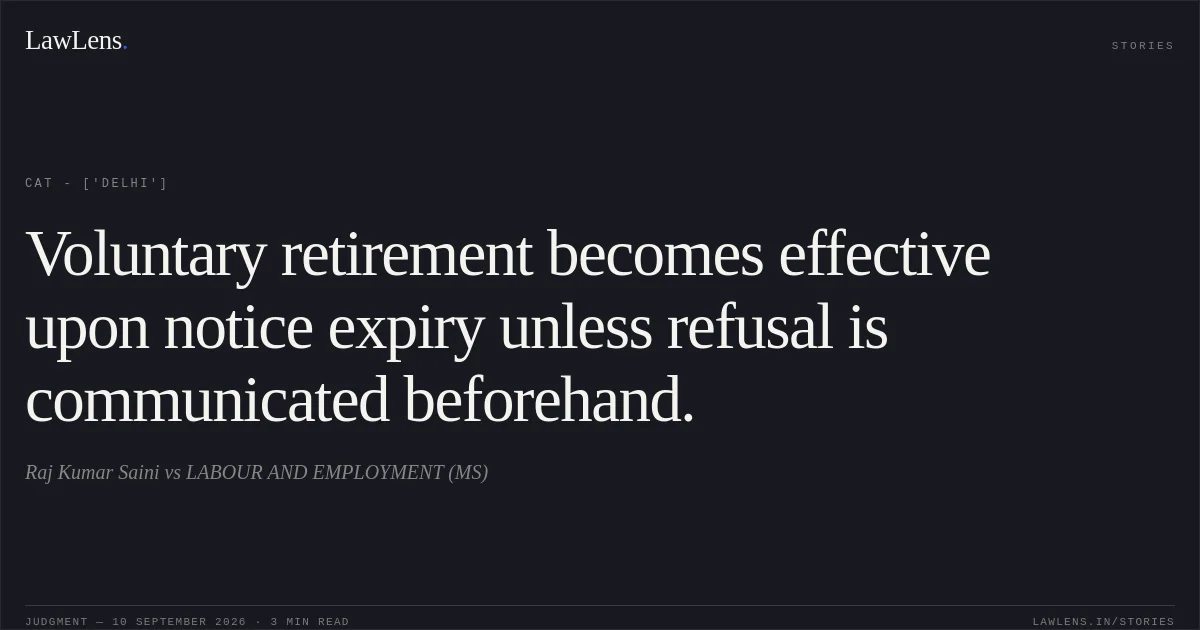 Voluntary retirement becomes effective upon notice expiry unless refusal is communicated beforehand.. Raj Kumar Saini vs LABOUR AND EMPLOYMENT (MS). CAT - ['Delhi']. LawLens