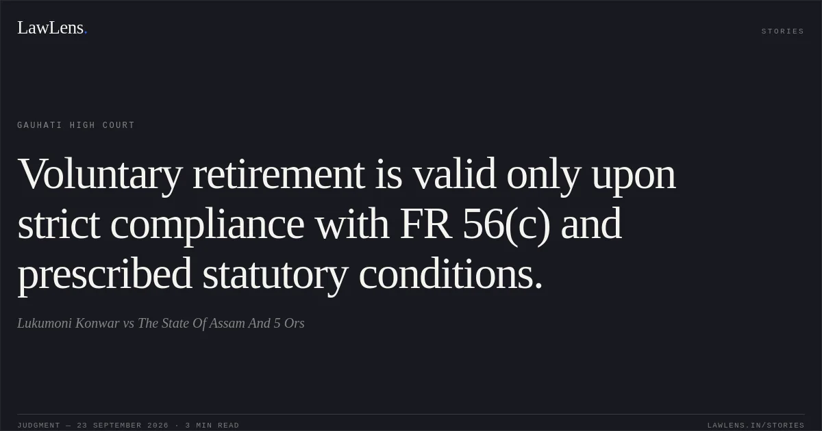 Voluntary retirement is valid only upon strict compliance with FR 56(c) and prescribed statutory conditions.. Lukumoni Konwar vs The State Of Assam And 5 Ors. Gauhati High Court. LawLens