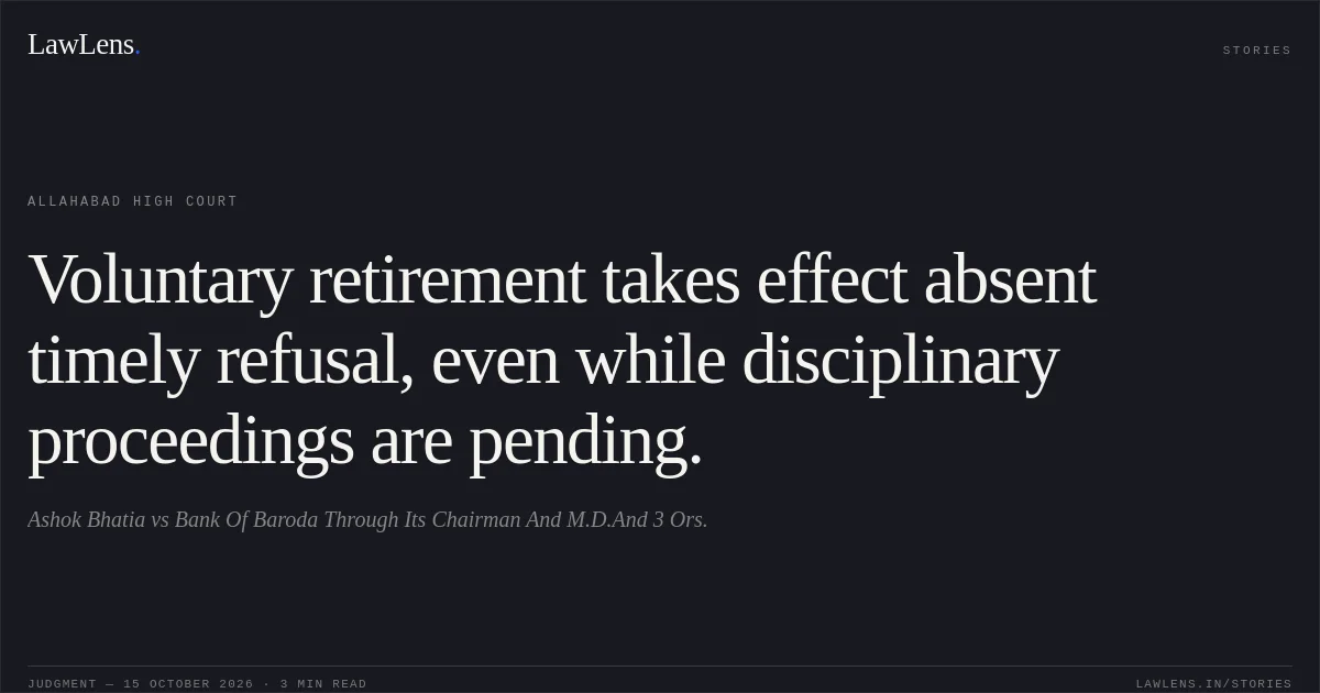 Voluntary retirement takes effect absent timely refusal, even while disciplinary proceedings are pending.. Ashok Bhatia vs Bank Of Baroda Through Its Chairman And M.D.And 3 Ors.. Allahabad High Court. LawLens