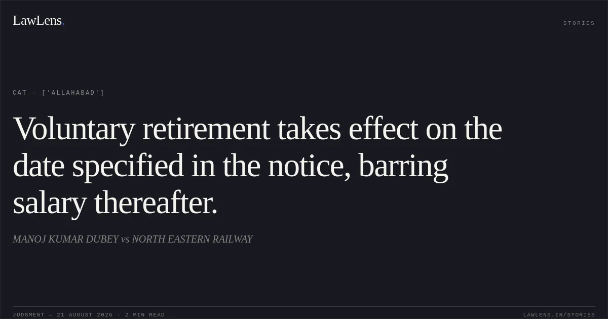 Voluntary retirement takes effect on the date specified in the notice, barring salary thereafter.. MANOJ KUMAR DUBEY vs NORTH EASTERN RAILWAY. CAT - ['Allahabad']. LawLens