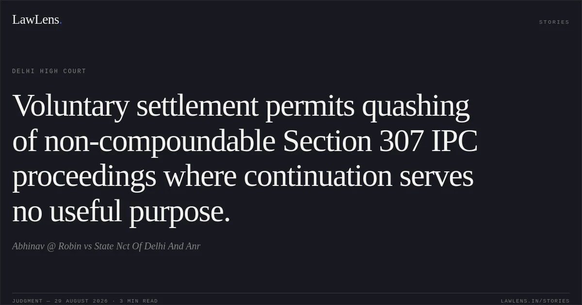 Voluntary settlement permits quashing of non-compoundable Section 307 IPC proceedings where continuation serves no useful purpose.. Abhinav @ Robin vs State Nct Of Delhi And Anr. Delhi High Court. LawLens