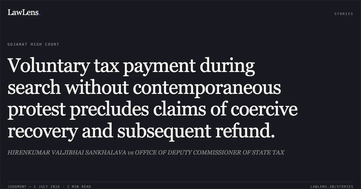 Voluntary tax payment during search without contemporaneous protest precludes claims of coercive recovery and subsequent refund.. HIRENKUMAR VALJIBHAI SANKHALAVA vs OFFICE OF DEPUTY COMMISSIONER OF STATE TAX. Gujarat High Court. LawLens