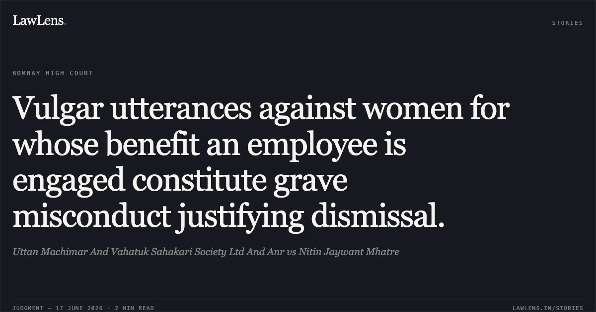 Vulgar utterances against women for whose benefit an employee is engaged constitute grave misconduct justifying dismissal.. Uttan Machimar And Vahatuk Sahakari Society Ltd And Anr vs Nitin Jaywant Mhatre. Bombay High Court. LawLens